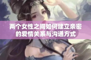 两个女性之间如何建立亲密的爱情关系与沟通方式