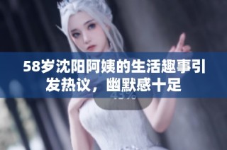 58岁沈阳阿姨的生活趣事引发热议，幽默感十足