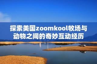 探索美国zoomkool牧场与动物之间的奇妙互动经历
