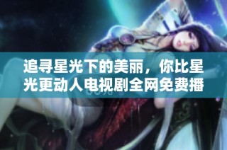 追寻星光下的美丽，你比星光更动人电视剧全网免费播放