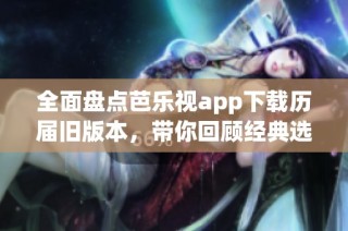 全面盘点芭乐视app下载历届旧版本，带你回顾经典选择