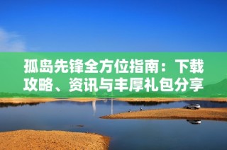 孤岛先锋全方位指南：下载攻略、资讯与丰厚礼包分享
