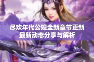 尽欢年代公媳全新章节更新最新动态分享与解析