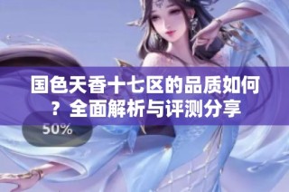 国色天香十七区的品质如何？全面解析与评测分享