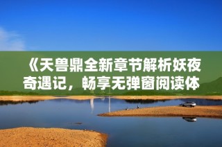 《天兽鼎全新章节解析妖夜奇遇记，畅享无弹窗阅读体验》