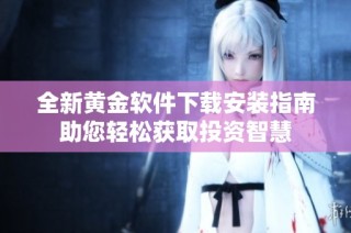 全新黄金软件下载安装指南助您轻松获取投资智慧