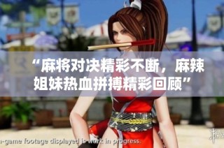 “麻将对决精彩不断，麻辣姐妹热血拼搏精彩回顾”