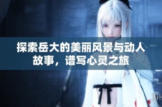 探索岳大的美丽风景与动人故事，谱写心灵之旅