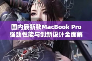 国内最新款MacBook Pro强劲性能与创新设计全面解析