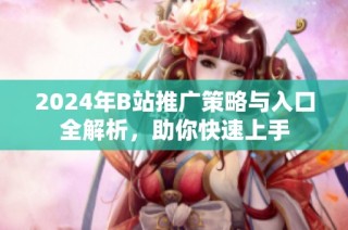 2024年B站推广策略与入口全解析，助你快速上手