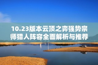 10.23版本云顶之弈强势宗师猎人阵容全面解析与推荐