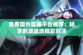 免费国外直播平台推荐：畅享刺激战场精彩对决