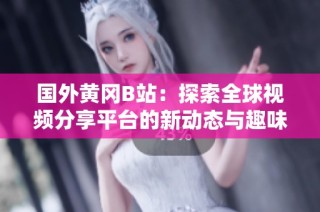 国外黄冈B站：探索全球视频分享平台的新动态与趣味内容