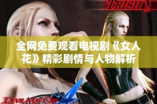 全网免费观看电视剧《女人花》精彩剧情与人物解析