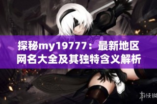 探秘my19777：最新地区网名大全及其独特含义解析