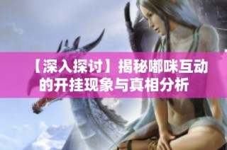 【深入探讨】揭秘嘟咪互动的开挂现象与真相分析