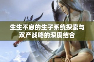 生生不息的生子系统探索与双产战略的深度结合