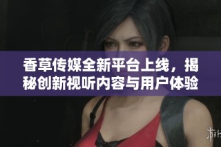 香草传媒全新平台上线，揭秘创新视听内容与用户体验