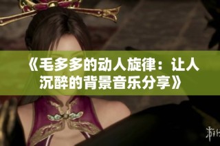 《毛多多的动人旋律：让人沉醉的背景音乐分享》
