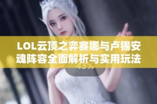 LOL云顶之弈赛娜与卢锡安魂阵容全面解析与实用玩法技巧