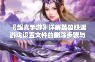 《超喜手游》详解英雄联盟游戏设置文件的删除步骤与注意事项