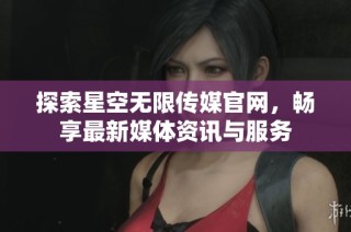 探索星空无限传媒官网，畅享最新媒体资讯与服务