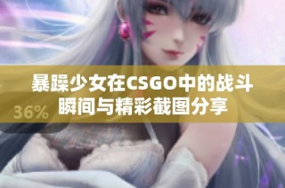 暴躁少女在CSGO中的战斗瞬间与精彩截图分享