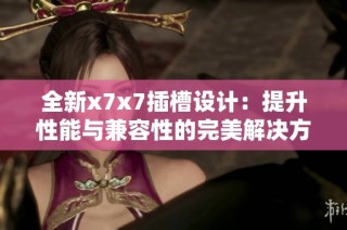 全新x7x7插槽设计：提升性能与兼容性的完美解决方案