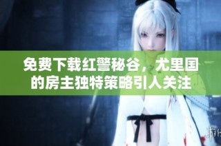 免费下载红警秘谷，尤里国的房主独特策略引人关注