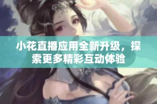小花直播应用全新升级，探索更多精彩互动体验
