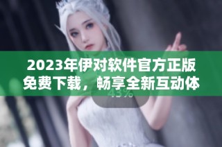2023年伊对软件官方正版免费下载，畅享全新互动体验
