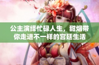 公主演绎忙碌人生，甜烟带你走进不一样的宫廷生活