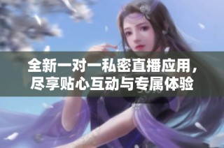 全新一对一私密直播应用，尽享贴心互动与专属体验