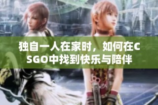 独自一人在家时，如何在CSGO中找到快乐与陪伴