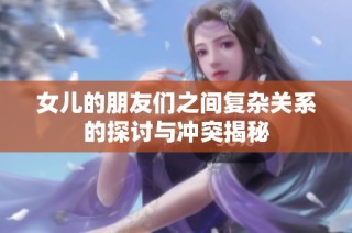 女儿的朋友们之间复杂关系的探讨与冲突揭秘