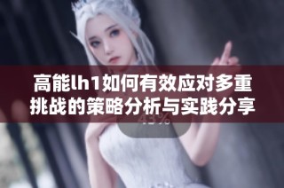 高能lh1如何有效应对多重挑战的策略分析与实践分享