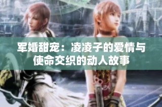 军婚甜宠：凌凌子的爱情与使命交织的动人故事