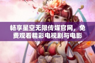 畅享星空无限传媒官网，免费观看精彩电视剧与电影