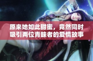 原来她如此甜蜜，竟然同时吸引两位青睐者的爱情故事