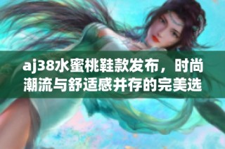 aj38水蜜桃鞋款发布，时尚潮流与舒适感并存的完美选择