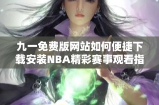 九一免费版网站如何便捷下载安装NBA精彩赛事观看指南