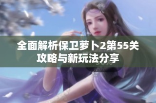 全面解析保卫萝卜2第55关攻略与新玩法分享