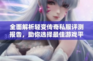 全面解析轻变传奇私服评测报告，助你选择最佳游戏平台