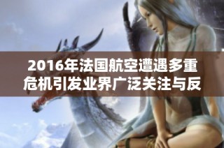 2016年法国航空遭遇多重危机引发业界广泛关注与反思