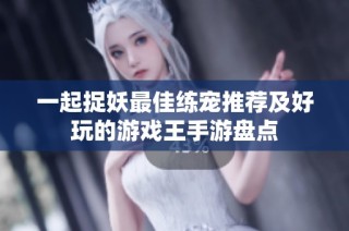 一起捉妖最佳练宠推荐及好玩的游戏王手游盘点