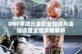 DNF手游元素职业加点与连招设置全面攻略解析