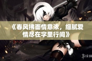 《春风拂面情意浓，细腻爱情尽在字里行间》