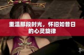 重温那段时光，怀旧如昔日的心灵旋律