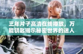 三年片子高清在线播放，万能钥匙揭示秘密世界的迷人旅程