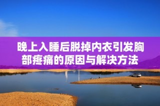 晚上入睡后脱掉内衣引发胸部疼痛的原因与解决方法